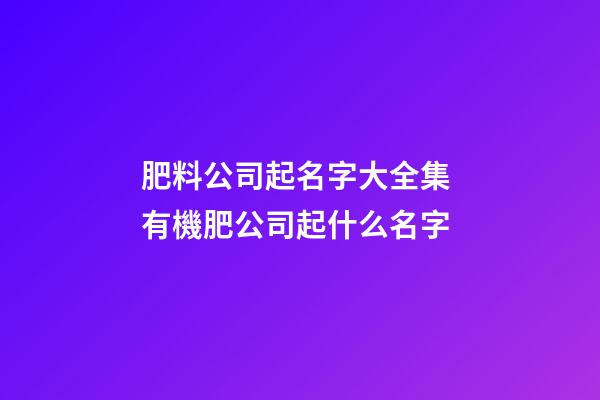 肥料公司起名字大全集 有機肥公司起什么名字